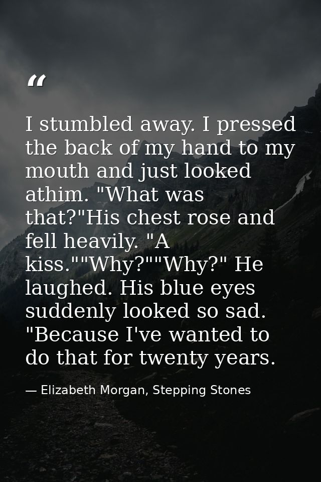 I stumbled away. I pressed the back of my hand to my mouth and just looked athim. "What was that?"His chest rose and fel — Elizabeth Morgan, Stepping Stones