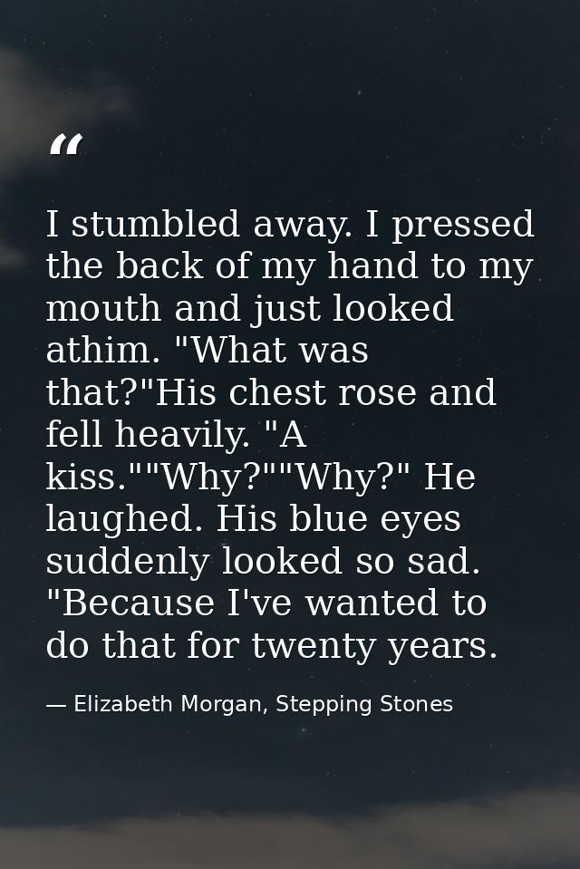 I stumbled away. I pressed the back of my hand to my mouth and just looked athim. "What was that?"His chest rose and fel — Elizabeth Morgan, Stepping Stones