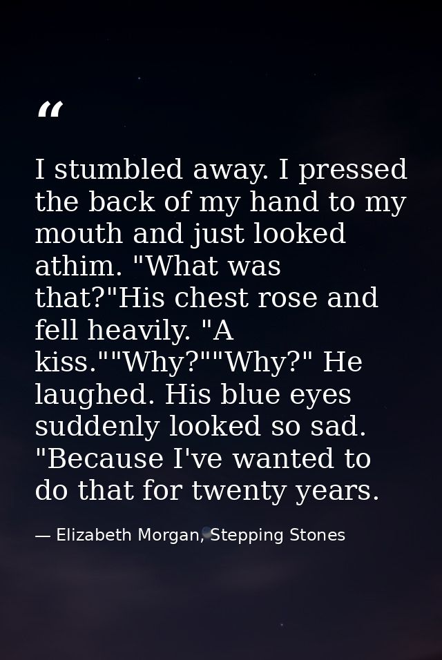 I stumbled away. I pressed the back of my hand to my mouth and just looked athim. "What was that?"His chest rose and fel — Elizabeth Morgan, Stepping Stones