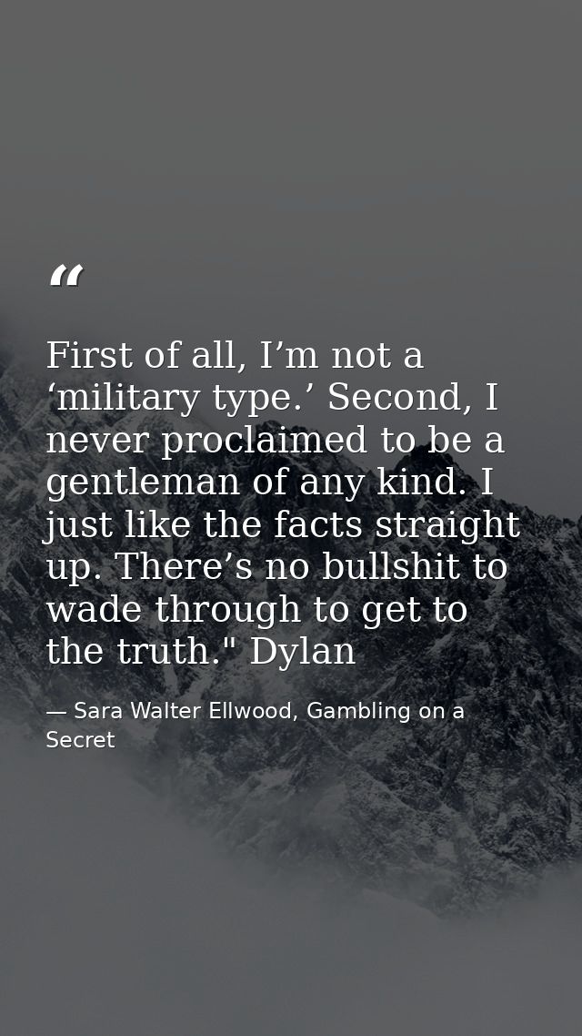 First of all, I’m not a ‘military type.’ Second, I never proclaimed to be a gentleman of any kind. I just like the facts — Sara Walter Ellwood, Gambling on a Secret