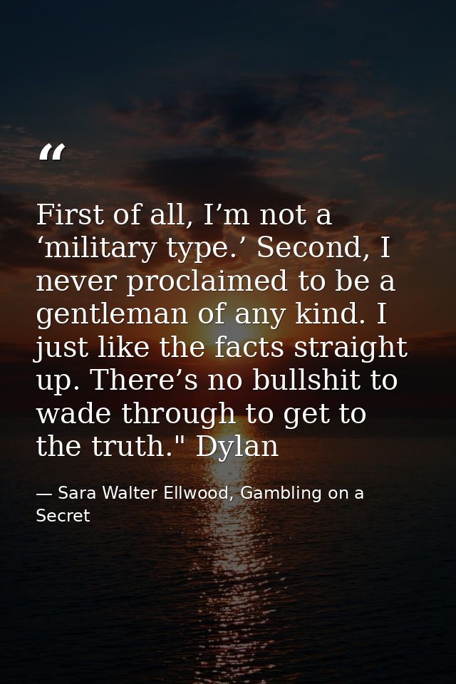 First of all, I’m not a ‘military type.’ Second, I never proclaimed to be a gentleman of any kind. I just like the facts — Sara Walter Ellwood, Gambling on a Secret