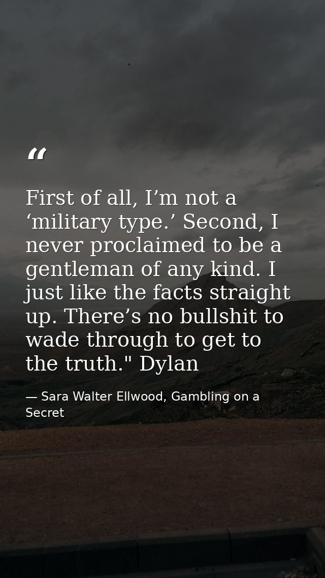 First of all, I’m not a ‘military type.’ Second, I never proclaimed to be a gentleman of any kind. I just like the facts — Sara Walter Ellwood, Gambling on a Secret