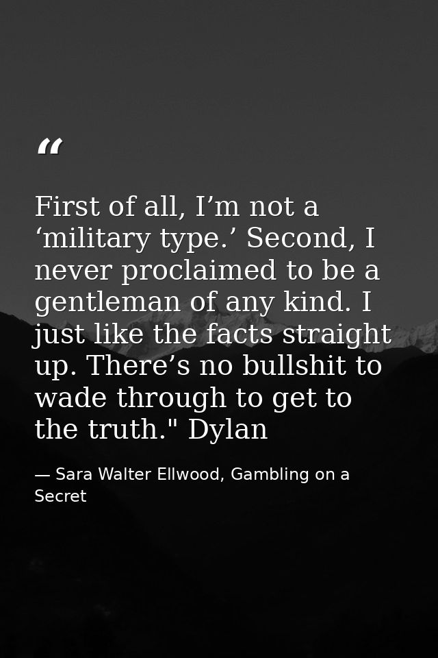 First of all, I’m not a ‘military type.’ Second, I never proclaimed to be a gentleman of any kind. I just like the facts — Sara Walter Ellwood, Gambling on a Secret