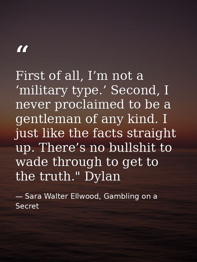 First of all, I’m not a ‘military type.’ Second, I never proclaimed to be a gentleman of any kind. I just like the facts — Sara Walter Ellwood, Gambling on a Secret