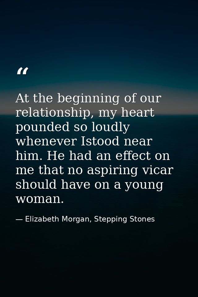 At the beginning of our relationship, my heart pounded so loudly whenever Istood near him. He had an effect on me that n — Elizabeth Morgan, Stepping Stones