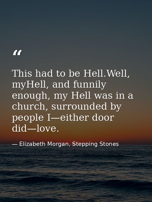 This had to be Hell.Well, myHell, and funnily enough, my Hell was in a church, surrounded by people I—either door did—lo — Elizabeth Morgan, Stepping Stones