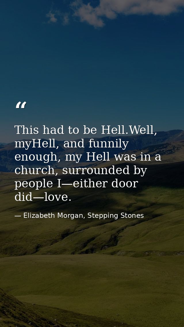 This had to be Hell.Well, myHell, and funnily enough, my Hell was in a church, surrounded by people I—either door did—lo — Elizabeth Morgan, Stepping Stones