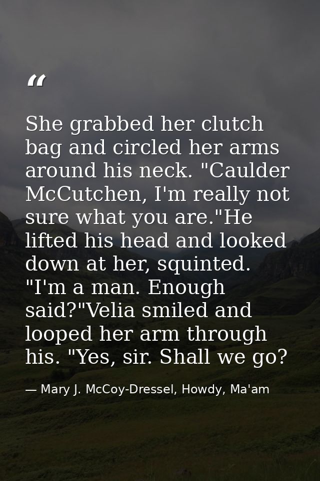 She grabbed her clutch bag and circled her arms around his neck. "Caulder McCutchen, I'm really not sure what you are."H — Mary J. McCoy-Dressel, Howdy, Ma'am