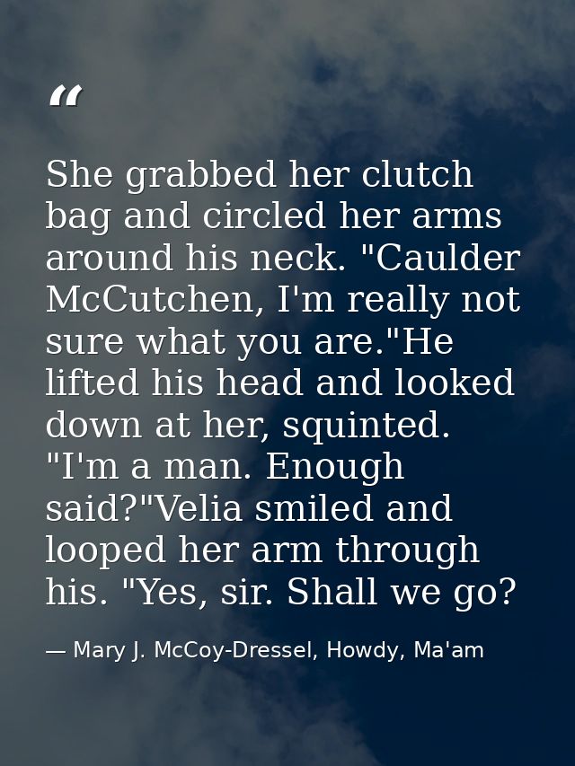 She grabbed her clutch bag and circled her arms around his neck. "Caulder McCutchen, I'm really not sure what you are."H — Mary J. McCoy-Dressel, Howdy, Ma'am