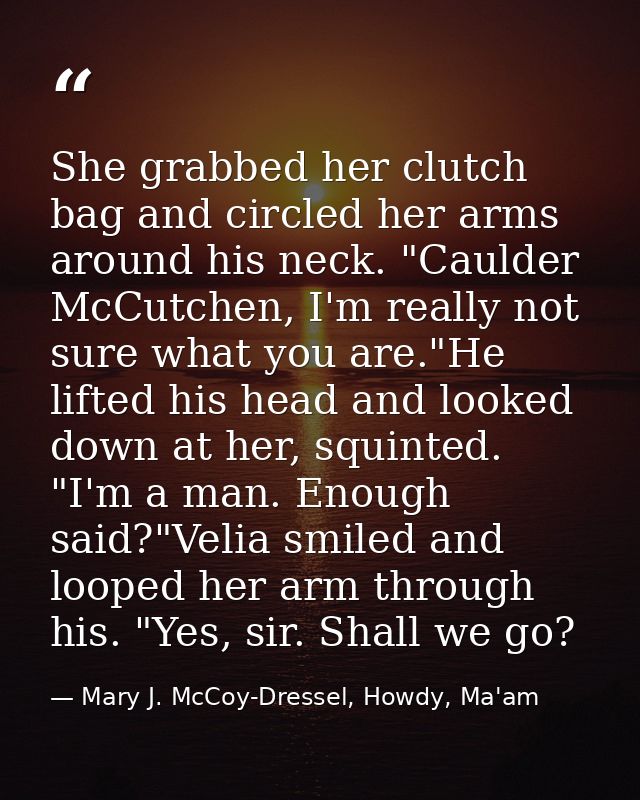 She grabbed her clutch bag and circled her arms around his neck. "Caulder McCutchen, I'm really not sure what you are."H — Mary J. McCoy-Dressel, Howdy, Ma'am