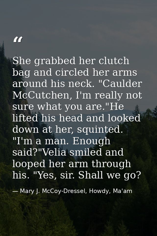 She grabbed her clutch bag and circled her arms around his neck. "Caulder McCutchen, I'm really not sure what you are."H — Mary J. McCoy-Dressel, Howdy, Ma'am
