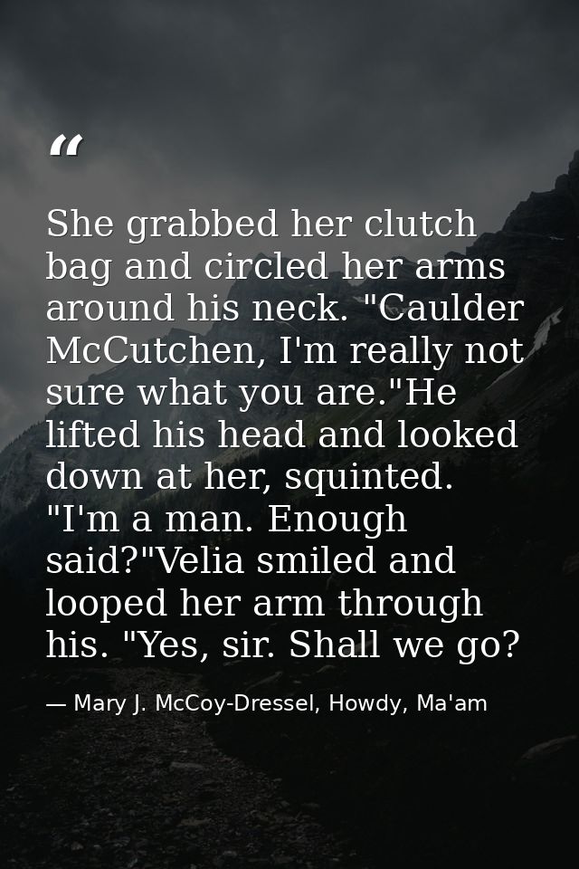 She grabbed her clutch bag and circled her arms around his neck. "Caulder McCutchen, I'm really not sure what you are."H — Mary J. McCoy-Dressel, Howdy, Ma'am