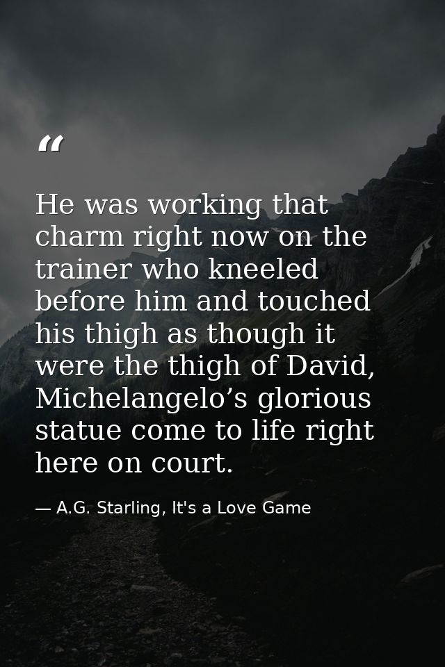 He was working that charm right now on the trainer who kneeled before him and touched his thigh as though it were the th — A.G. Starling, It's a Love Game