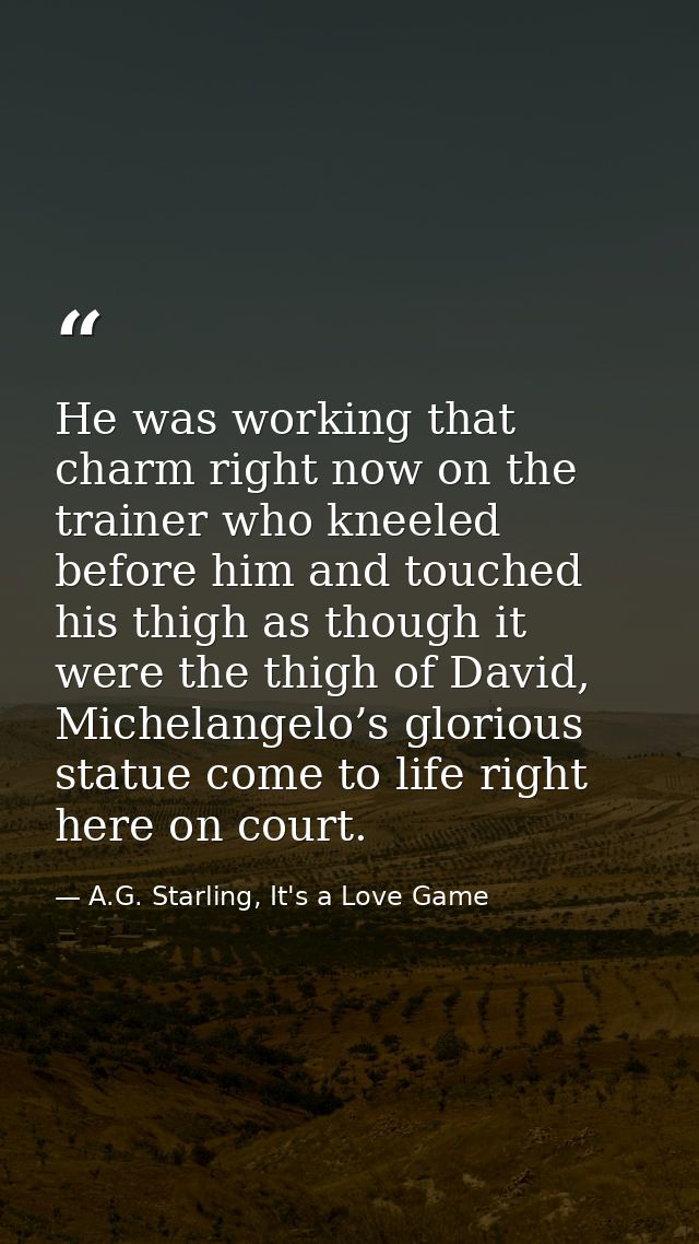 He was working that charm right now on the trainer who kneeled before him and touched his thigh as though it were the th — A.G. Starling, It's a Love Game