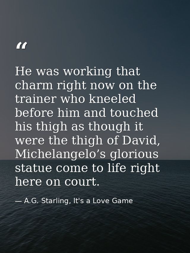 He was working that charm right now on the trainer who kneeled before him and touched his thigh as though it were the th — A.G. Starling, It's a Love Game
