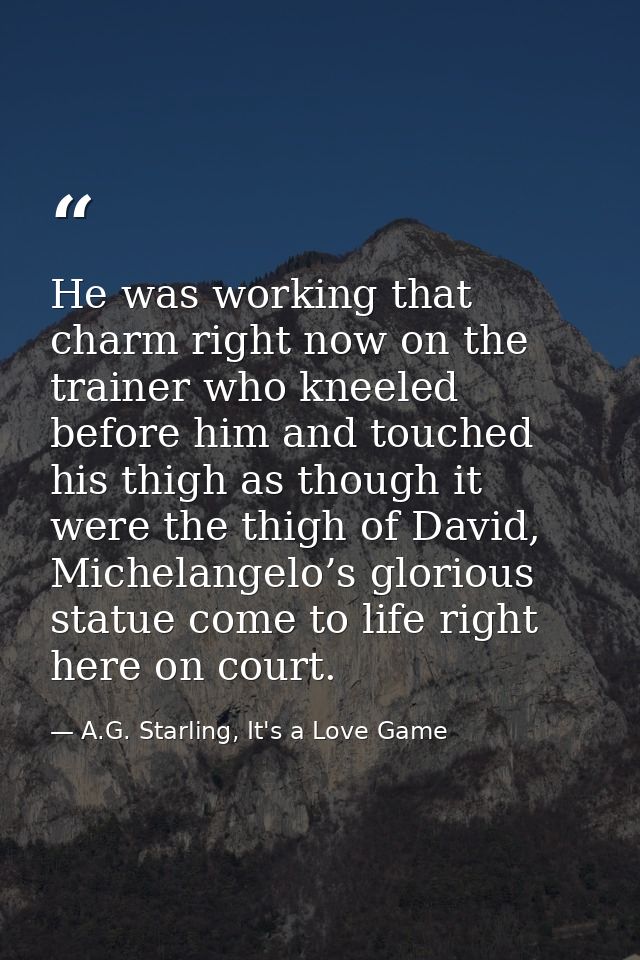 He was working that charm right now on the trainer who kneeled before him and touched his thigh as though it were the th — A.G. Starling, It's a Love Game