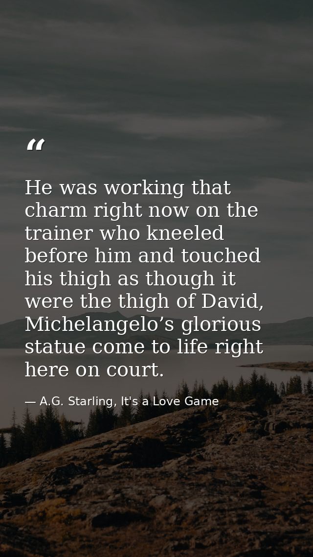 He was working that charm right now on the trainer who kneeled before him and touched his thigh as though it were the th — A.G. Starling, It's a Love Game