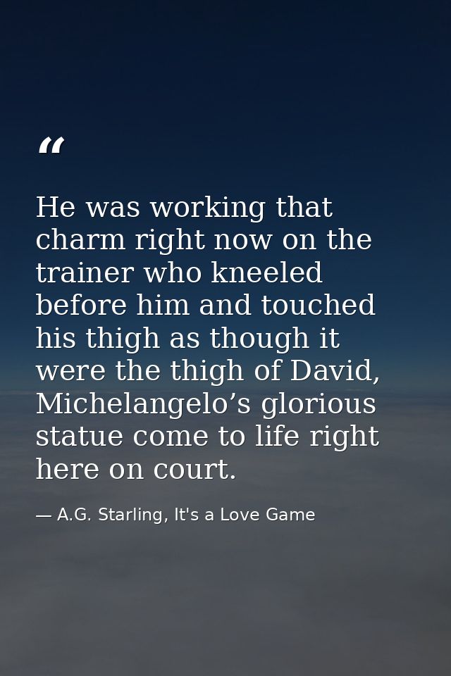 He was working that charm right now on the trainer who kneeled before him and touched his thigh as though it were the th — A.G. Starling, It's a Love Game