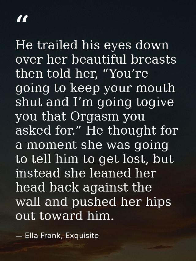 He trailed his eyes down over her beautiful breasts then told her, “You’re going to keep your mouth shut and I’m going t — Ella Frank, Exquisite