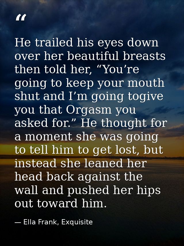 He trailed his eyes down over her beautiful breasts then told her, “You’re going to keep your mouth shut and I’m going t — Ella Frank, Exquisite