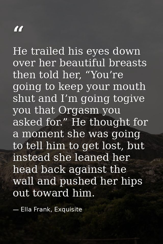 He trailed his eyes down over her beautiful breasts then told her, “You’re going to keep your mouth shut and I’m going t — Ella Frank, Exquisite