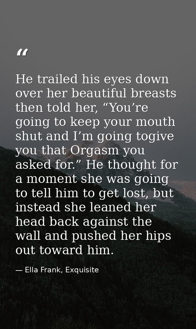 He trailed his eyes down over her beautiful breasts then told her, “You’re going to keep your mouth shut and I’m going t — Ella Frank, Exquisite