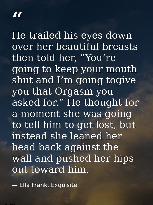 He trailed his eyes down over her beautiful breasts then told her, “You’re going to keep your mouth shut and I’m going t — Ella Frank, Exquisite