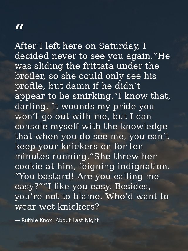 After I left here on Saturday, I decided never to see you again.”He was sliding the frittata under the broiler, so she c — Ruthie Knox, About Last Night