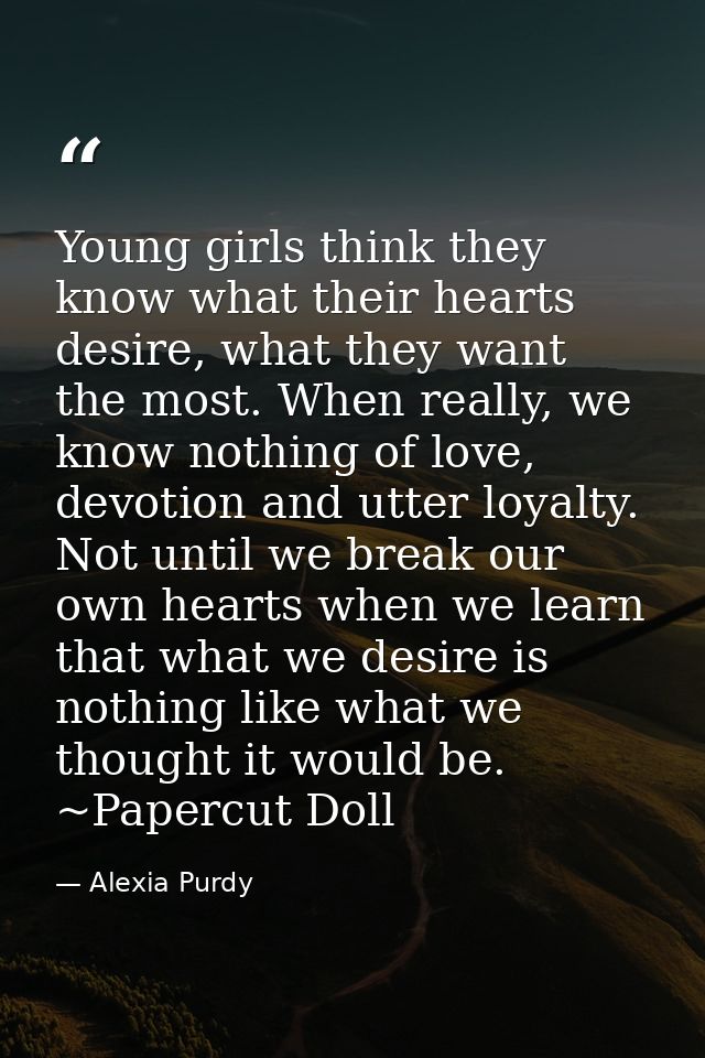 Young girls think they know what their hearts desire, what they want the most. When really, we know nothing of love, dev — Alexia Purdy
