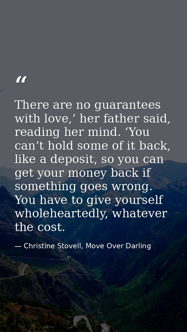 There are no guarantees with love,’ her father said, reading her mind. ‘You can’t hold some of it back, like a deposit,  — Christine Stovell, Move Over Darling