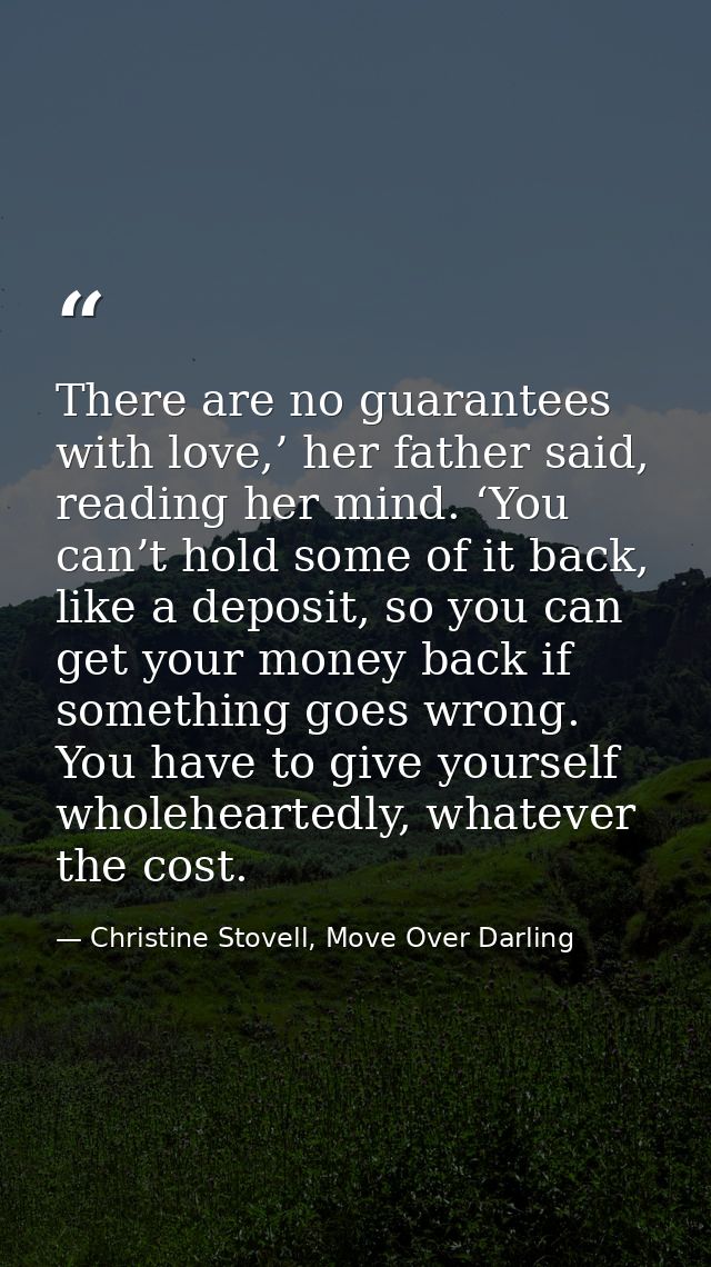 There are no guarantees with love,’ her father said, reading her mind. ‘You can’t hold some of it back, like a deposit,  — Christine Stovell, Move Over Darling