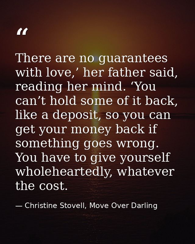 There are no guarantees with love,’ her father said, reading her mind. ‘You can’t hold some of it back, like a deposit,  — Christine Stovell, Move Over Darling
