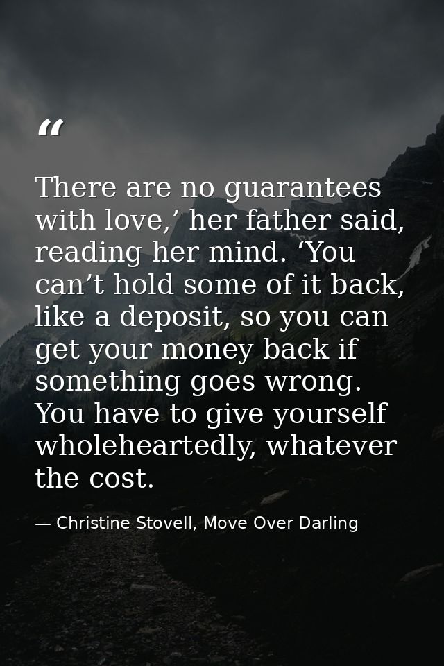 There are no guarantees with love,’ her father said, reading her mind. ‘You can’t hold some of it back, like a deposit,  — Christine Stovell, Move Over Darling