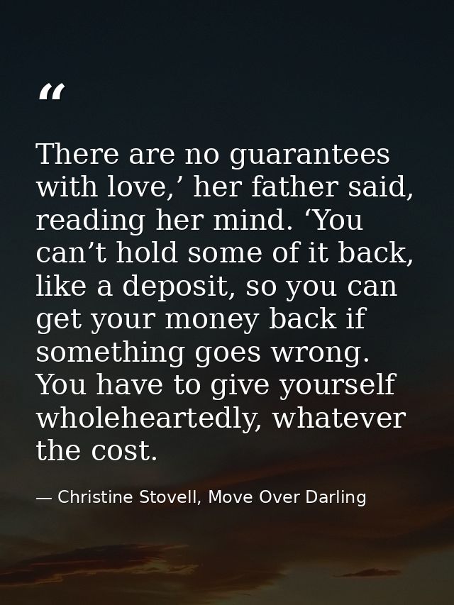 There are no guarantees with love,’ her father said, reading her mind. ‘You can’t hold some of it back, like a deposit,  — Christine Stovell, Move Over Darling