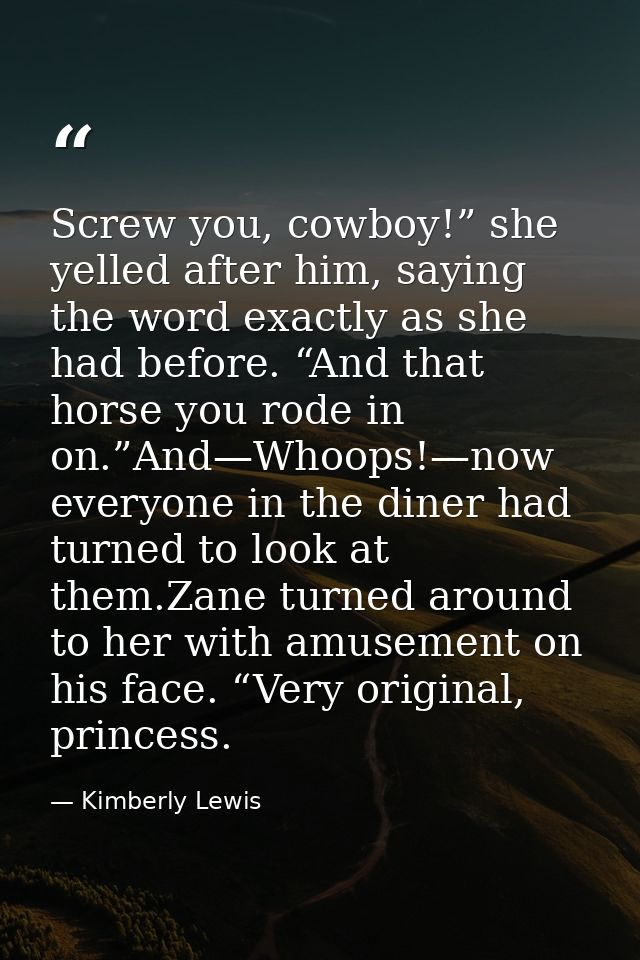 Screw you, cowboy!” she yelled after him, saying the word exactly as she had before. “And that horse you rode in on.”And — Kimberly Lewis