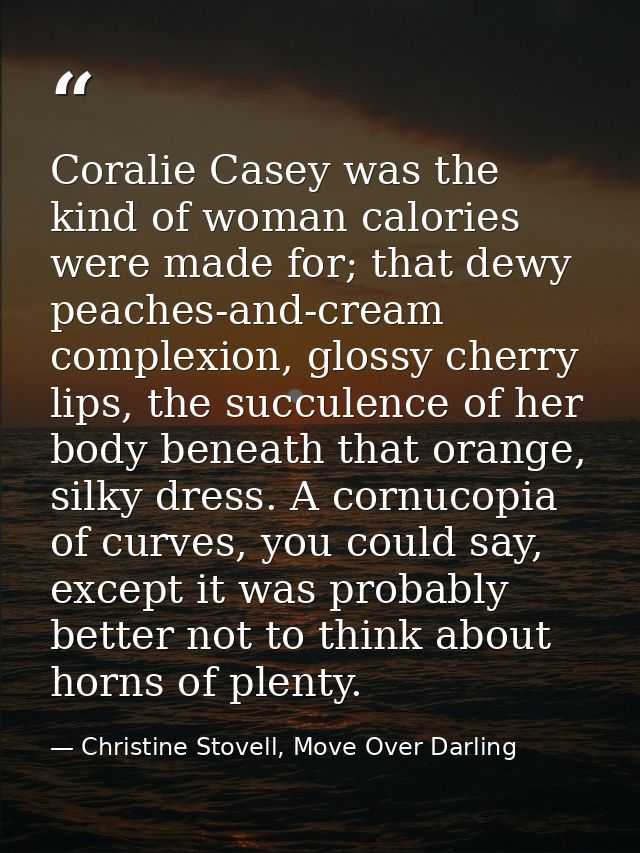 Coralie Casey was the kind of woman calories were made for; that dewy peaches-and-cream complexion, glossy cherry lips,  — Christine Stovell, Move Over Darling