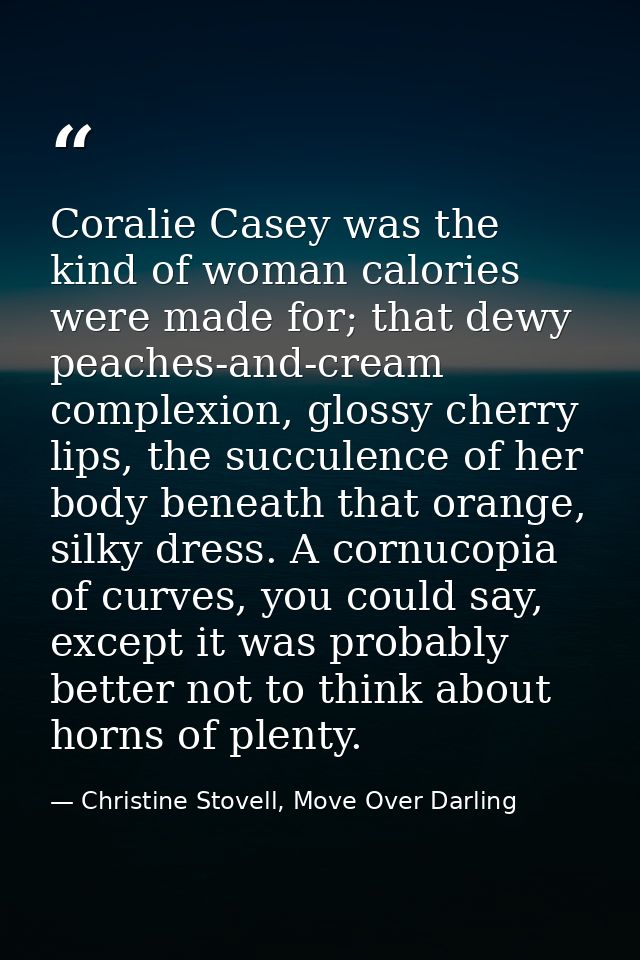 Coralie Casey was the kind of woman calories were made for; that dewy peaches-and-cream complexion, glossy cherry lips,  — Christine Stovell, Move Over Darling