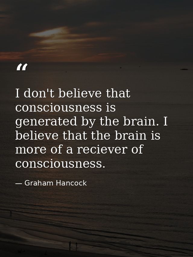 I don't believe that consciousness is generated by the brain. I believe that the brain is more of a reciever of consciou — Graham Hancock