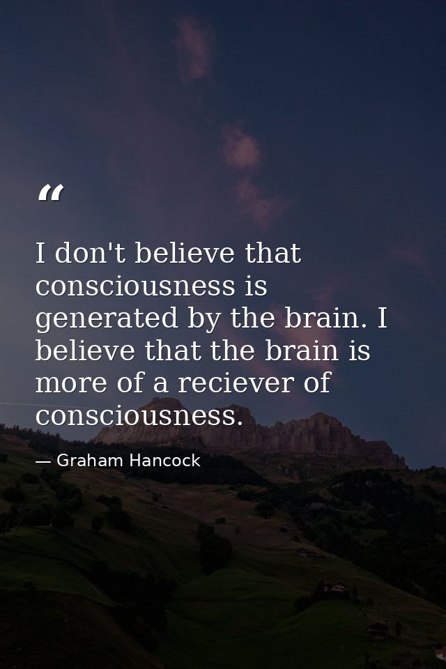 I don't believe that consciousness is generated by the brain. I believe that the brain is more of a reciever of consciou — Graham Hancock