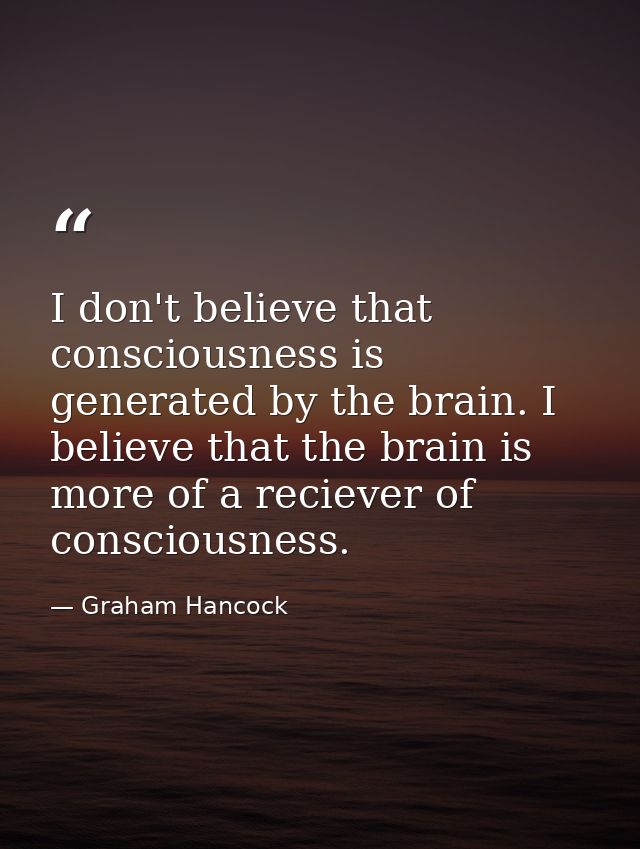 I don't believe that consciousness is generated by the brain. I believe that the brain is more of a reciever of consciou — Graham Hancock