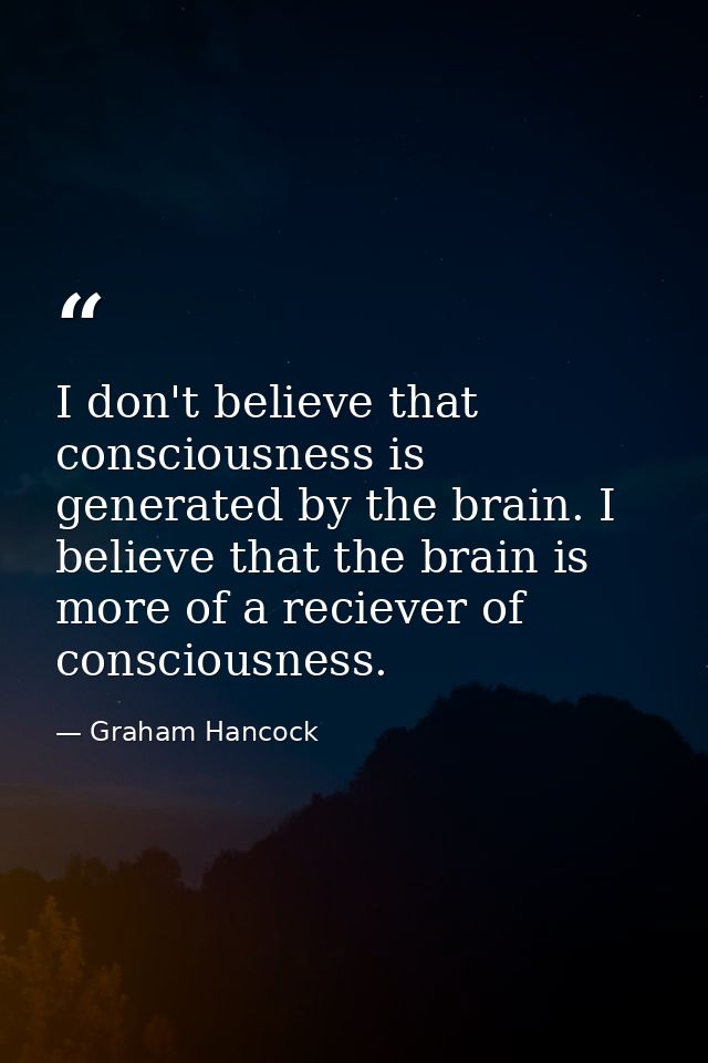 I don't believe that consciousness is generated by the brain. I believe that the brain is more of a reciever of consciou — Graham Hancock
