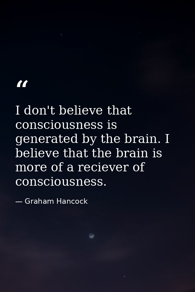 I don't believe that consciousness is generated by the brain. I believe that the brain is more of a reciever of consciou — Graham Hancock