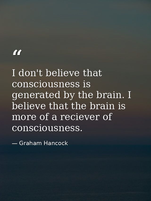 I don't believe that consciousness is generated by the brain. I believe that the brain is more of a reciever of consciou — Graham Hancock