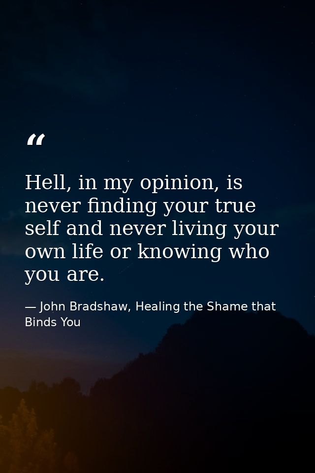 Hell, in my opinion, is never finding your true self and never living your own life or knowing who you are. — John Bradshaw, Healing the Shame that Binds You