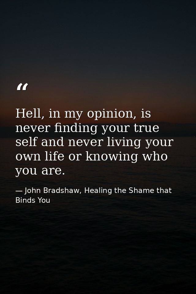 Hell, in my opinion, is never finding your true self and never living your own life or knowing who you are. — John Bradshaw, Healing the Shame that Binds You
