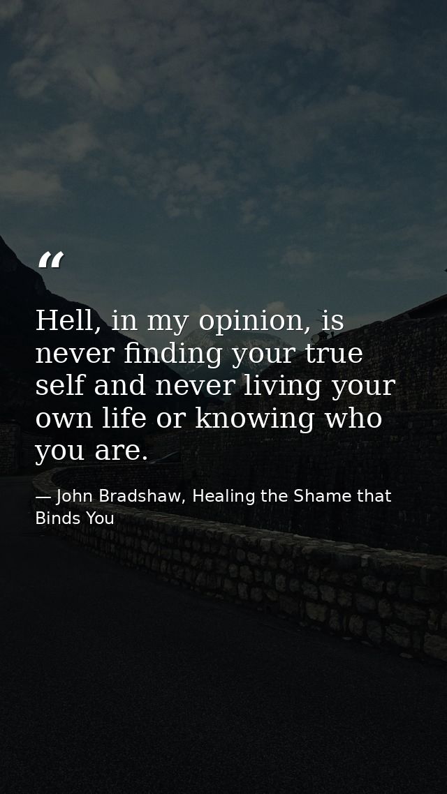 Hell, in my opinion, is never finding your true self and never living your own life or knowing who you are. — John Bradshaw, Healing the Shame that Binds You
