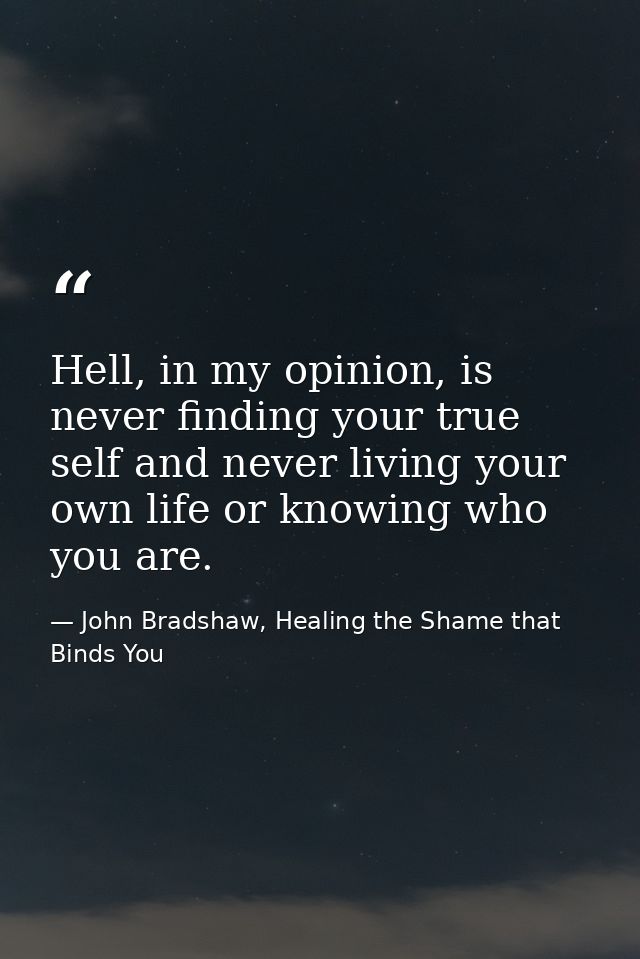 Hell, in my opinion, is never finding your true self and never living your own life or knowing who you are. — John Bradshaw, Healing the Shame that Binds You
