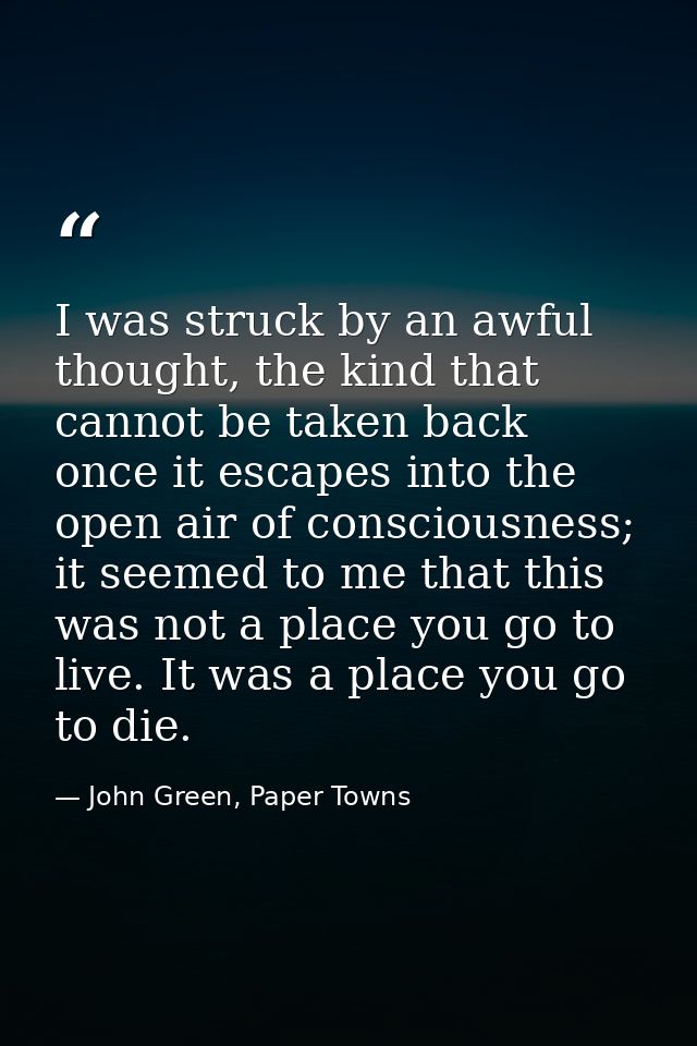 I was struck by an awful thought, the kind that cannot be taken back once it escapes into the open air of consciousness; — John Green, Paper Towns