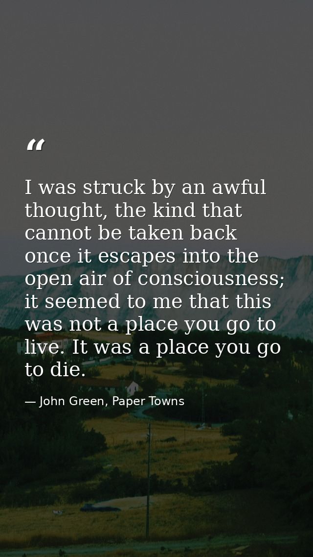 I was struck by an awful thought, the kind that cannot be taken back once it escapes into the open air of consciousness; — John Green, Paper Towns