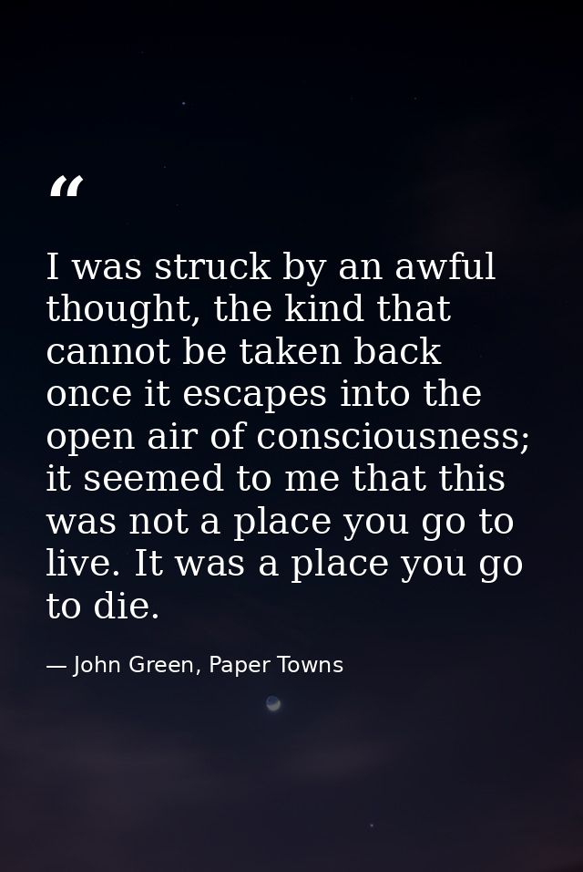 I was struck by an awful thought, the kind that cannot be taken back once it escapes into the open air of consciousness; — John Green, Paper Towns